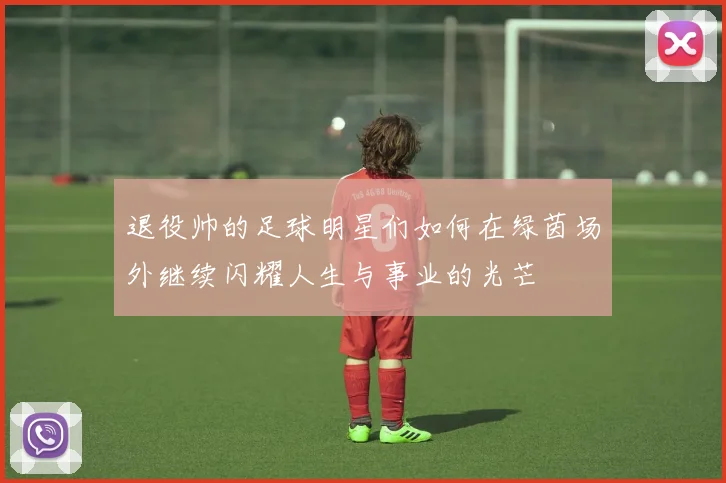退役帅的足球明星们如何在绿茵场外继续闪耀人生与事业的光芒