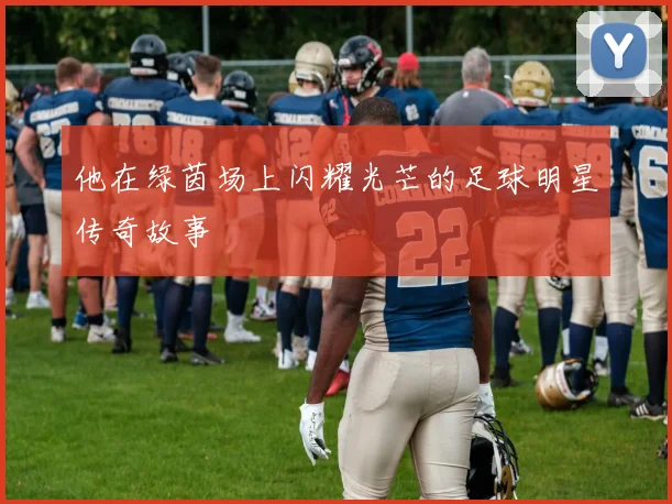 他在绿茵场上闪耀光芒的足球明星传奇故事