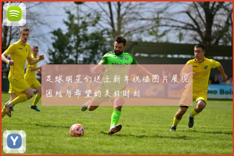 足球明星们送上新年祝福图片展现团结与希望的美好时刻
