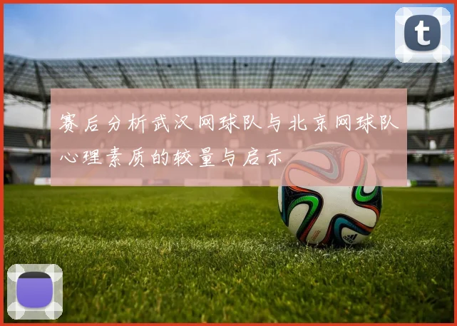 赛后分析武汉网球队与北京网球队心理素质的较量与启示