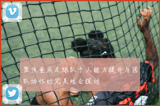 聚焦重庆足球队个人能力提升与团队协作的完美结合探讨