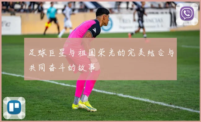 足球巨星与祖国荣光的完美结合与共同奋斗的故事