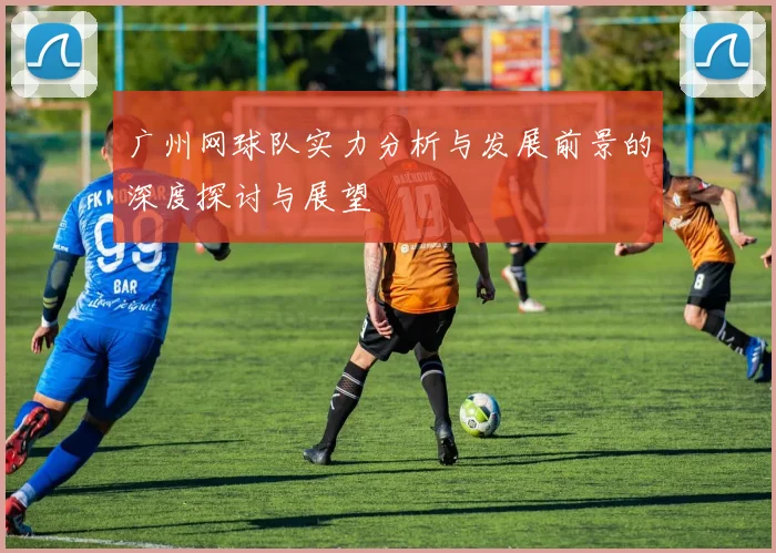 广州网球队实力分析与发展前景的深度探讨与展望