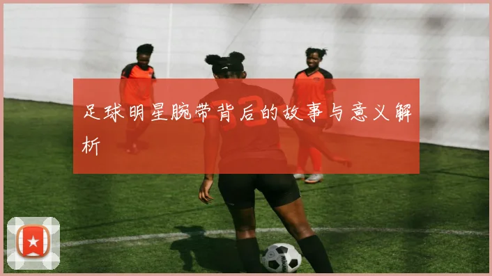 足球明星腕带背后的故事与意义解析