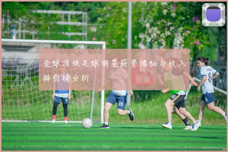 全球顶级足球明星薪资揭秘与收入排行榜分析