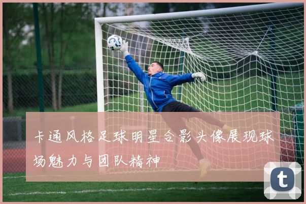 卡通风格足球明星合影头像展现球场魅力与团队精神