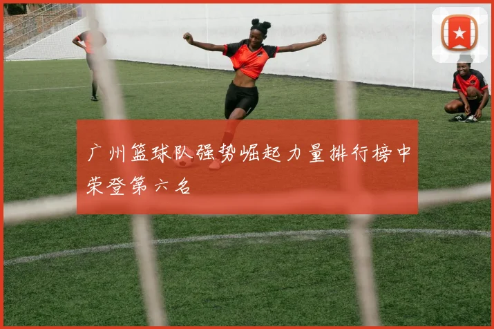 广州篮球队强势崛起力量排行榜中荣登第六名