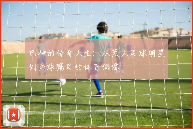 巴神的传奇人生：从黑人足球明星到全球瞩目的体育偶像