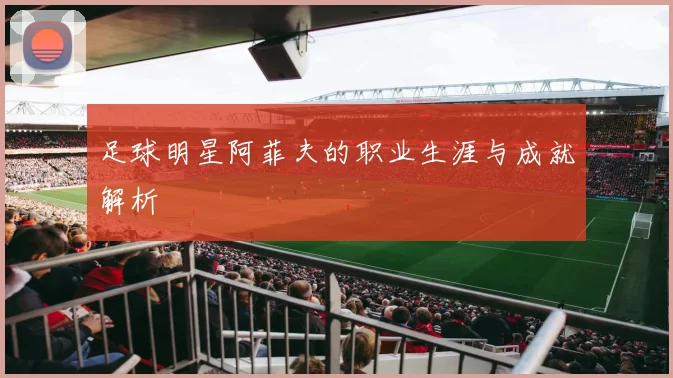 足球明星阿菲夫的职业生涯与成就解析